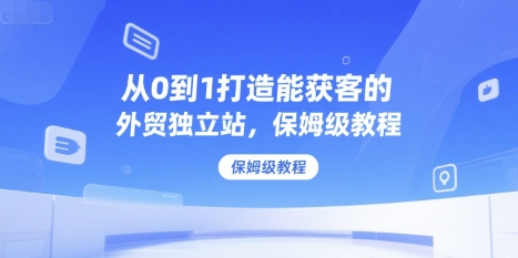 从0到1打造能获客的外贸独立站，保姆级教程-轻创终点站