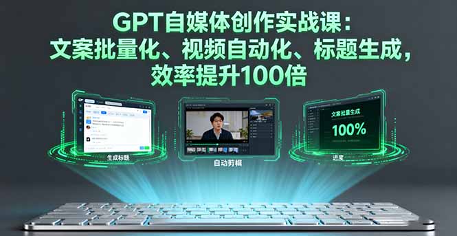 GPT自媒体创作实战课：文案批量化、视频自动化、标题生成，效率提升100倍-轻创终点站