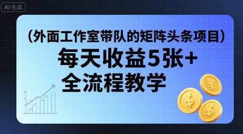 外面工作室带队的矩阵头条挂G项目，每天收益5张+，全流程教学【附全套工具】-轻创终点站