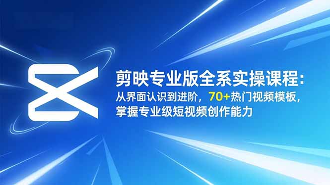 剪映专业版全系实操课程:从界面认识到进阶,70+热门视频模板,掌握专业级短视频创作能力-轻创终点站