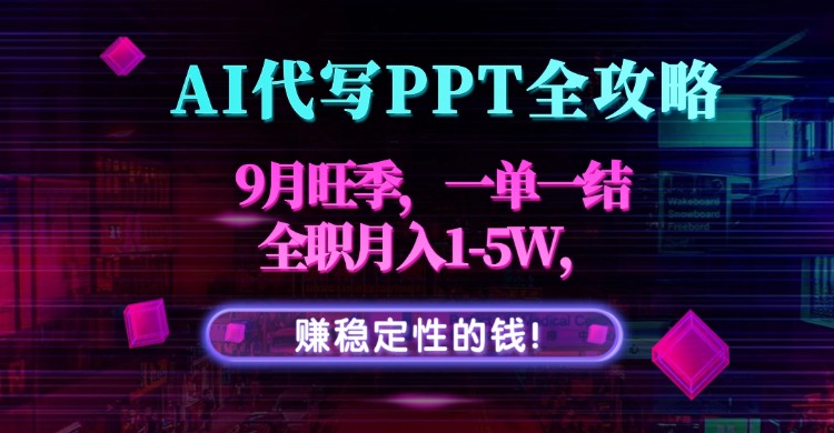 AI代写PPT全攻略，9月旺季，一单一结，全职月入1-5W，赚稳定性的钱！-轻创终点站