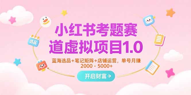 小红书考题赛道虚拟项目1.0，蓝海选品+笔记矩阵+店铺运营，单号月赚5000+-轻创终点站