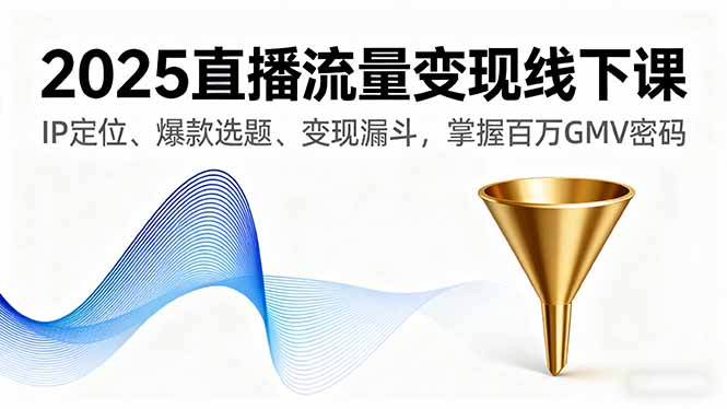 2025直播流量变现线下课，IP定位、爆款选题、变现漏斗，掌握百万GMV密码-轻创终点站