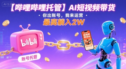 【哔哩哔哩托管】AI短视频带货，你出账号，我来运营，最高躺入2W【揭秘】-轻创终点站