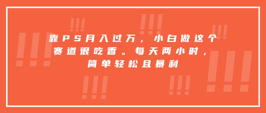 靠PS月入过万，小白做这个赛道很吃香。每天两小时，简单轻松且暴利-轻创终点站