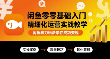 闲鱼零基础入门精细化运营实战教学，闲鱼暴力玩法带你成功变现-轻创终点站