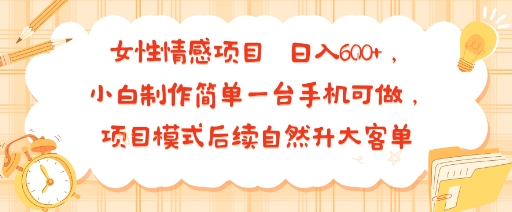 女性情感项目 小白制作简单一台手机可做 项目模式后续自然升大客单 日入6张-轻创终点站