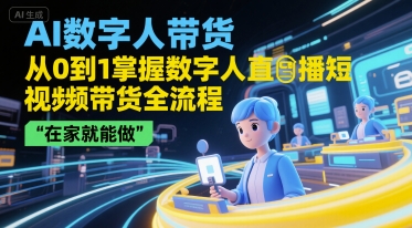 AI数字人带货，从0到1掌握数字人直播短视频带货全流程，在家就能做-轻创终点站