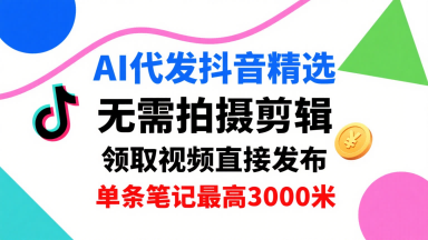 AI代发抖音精选，领取视频直接发布，单号每天领取3条，单条笔记最高3k，无需拍摄剪辑，懒人福利-轻创终点站
