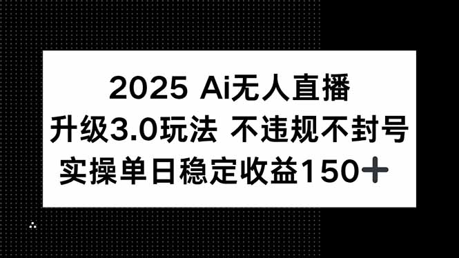 2025 AI无人直播升级3.0玩法，不违规 不封号，单日稳定收益150+-轻创终点站