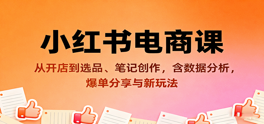 小红书电商课：从开店到选品、笔记创作，含数据分析，爆单分享与新玩法-轻创终点站