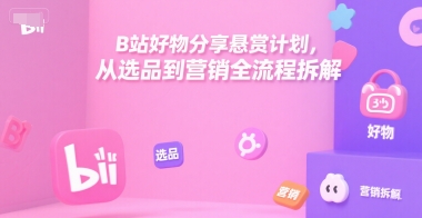 B站好物分享悬赏计划，从选品到营销全流程拆解-轻创终点站