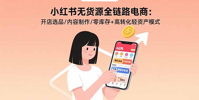 小红书无货源全链路电商：开店选品/内容制作/零库存+高转化轻资产模式-轻创终点站