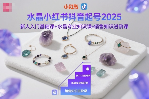 水晶小红书抖音起号2025，新人入门基础课+水晶专业知识课+销售知识进阶课-轻创终点站