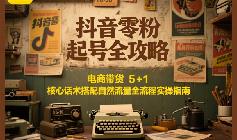 抖音零粉起号全攻略：电商带货 5+1 核心话术搭配自然流量全流程实操指南-轻创终点站