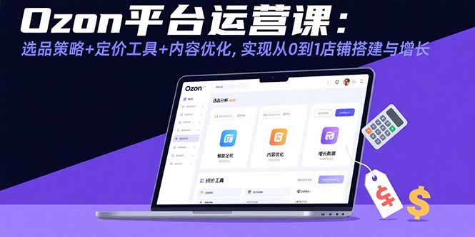Ozon平台运营课：选品策略+定价工具+内容优化，实现从0到1店铺搭建与增长-轻创终点站