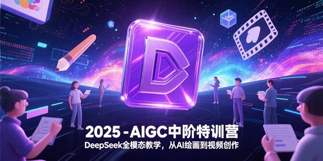 2025-AIGC中阶特训营，DeepSeek全模态教学，从AI绘画到视频创作-轻创终点站