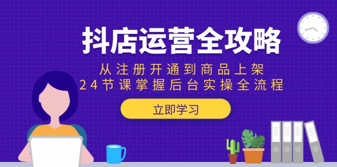 抖店运营全攻略：从注册开通到商品上架，24节课掌握后台实操全流程-轻创终点站