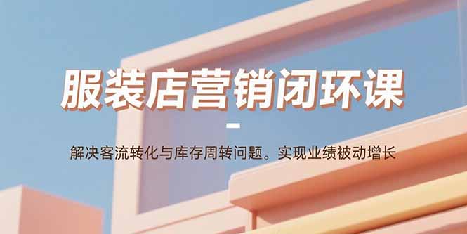 服装店营销闭环课：解决客流转化与库存周转问题。实现业绩被动增长-轻创终点站