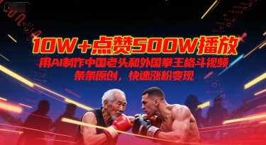 10W+点赞500W播放，用AI制作中国老头和外国拳王格斗视频，条条原创，快速涨粉变现-轻创终点站