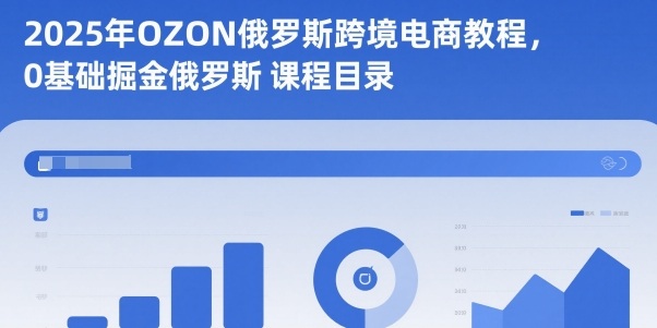 2025年OZON俄罗斯跨境电商教程，0基础掘金俄罗斯-轻创终点站