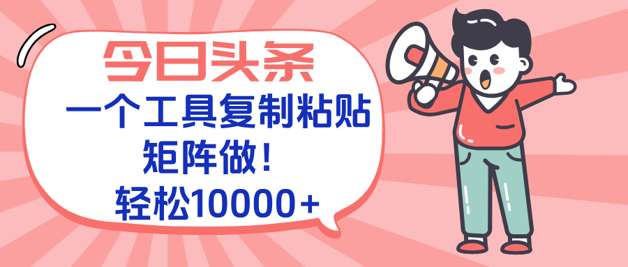 今日头条最新玩法，一个工具复制黏贴，矩阵去做10000+-轻创终点站