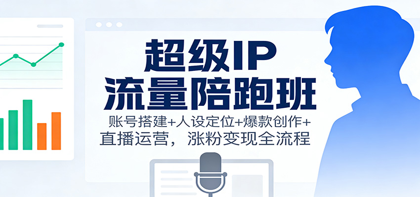 超级IP流量陪跑班:账号搭建+人设定位+爆款创作+直播运营,涨粉变现全流程-轻创终点站