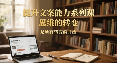 提升文案能力系列课，思维的转变，是所有转变的开始-轻创终点站