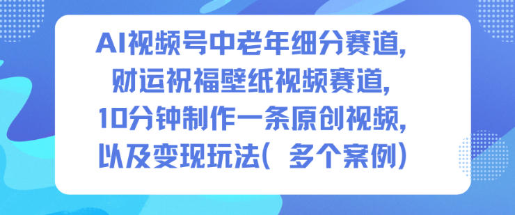 AI视频号中老年细分赛道,财运祝福壁纸视频赛道,10分钟制作一条原创视频,以及变现玩法-轻创终点站
