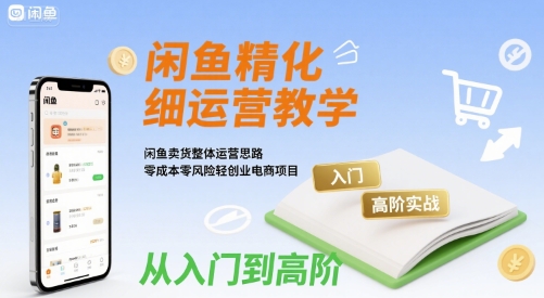 闲鱼精细化运营入门+高阶实战教学，闲鱼卖货整体运营思路，零成本零风险轻创业电商项目-轻创终点站