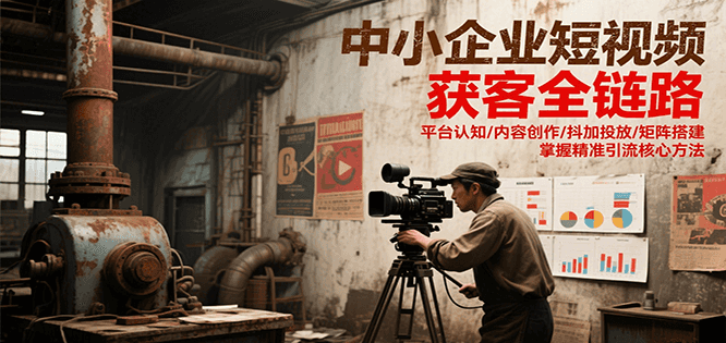 中小企业短视频获客全链路，平台认知/内容创作/抖加投放/矩阵搭建，精准引流核心方法-轻创终点站