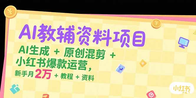 AI教辅资料项目，AI生成+原创混剪+小红书爆款运营，新手月入2万+教程+资料-轻创终点站