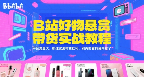 B站好物悬赏带货实战教程，平台流量大，抓住这波带货红利，别再盯着抖音内卷了-轻创终点站