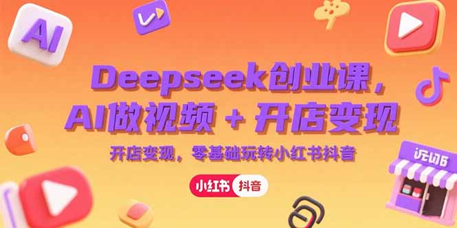 Deepseek创业课，AI做视频+开店变现，零基础玩转小红书抖音-轻创终点站