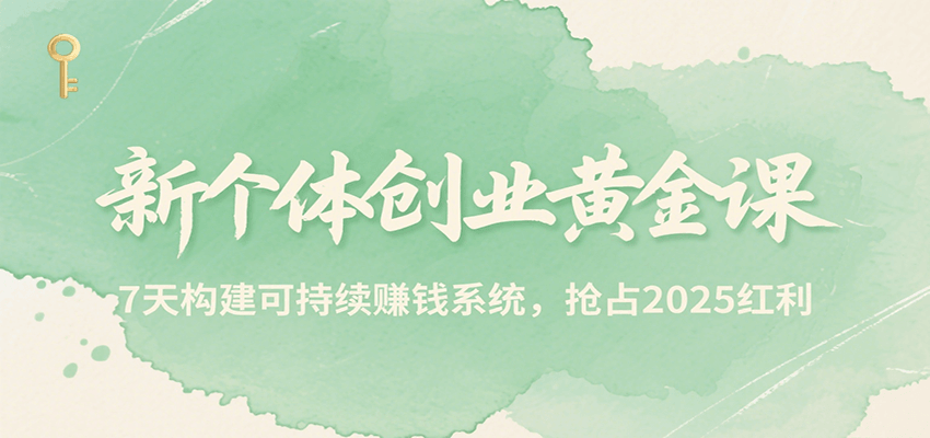 新个体创业黄金课，7天构建可持续赚钱系统，抢占2025红利-轻创终点站