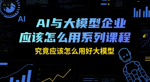 AI与大模型企业应该怎么用系列课程，究竟应该怎么用好大模型-轻创终点站