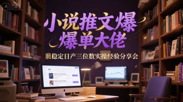 小说推文爆单大佬稳定日产三位数实操经验分享会-轻创终点站