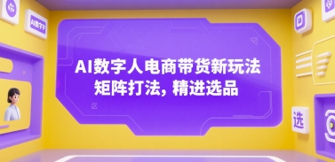 AI数字人电商带货新玩法，矩阵打法，精进选品-轻创终点站