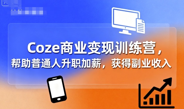 Coze商业变现训练营，帮助普通人升职加薪， 获得副业收入-轻创终点站