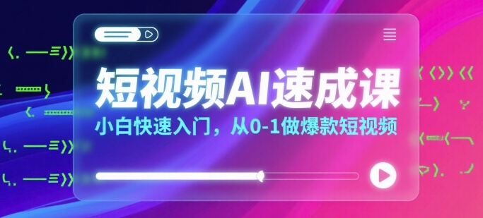 短视频AI速成课，小白快速入门，从0-1做爆款短视频-轻创终点站