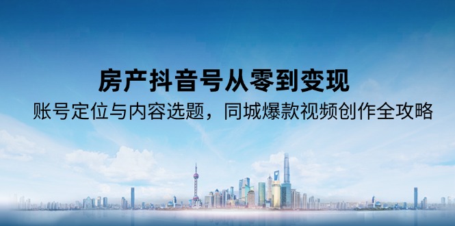 房产抖音号从零到变现，账号定位与内容选题，同城爆款视频创作全攻略-轻创终点站