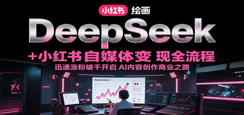 DeepSeek绘画+小红书自媒体变现全流程，迅速涨粉破千开启AI内容创作商业之路-轻创终点站