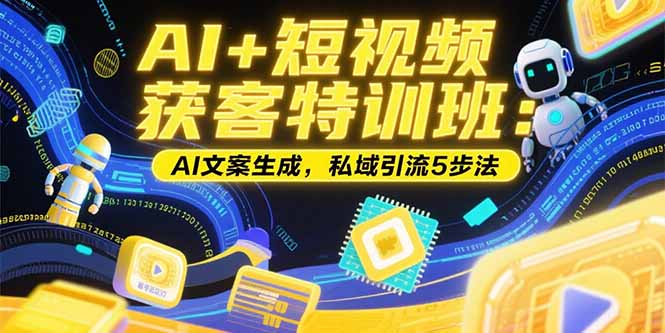 AI+短视频获客特训班：账号定位技巧，AI文案生成，私域引流5步法-轻创终点站