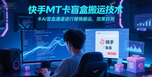 快手MT卡盲盒搬运技术，卡AI盲盒通道进行替换搬运，效果自测-轻创终点站