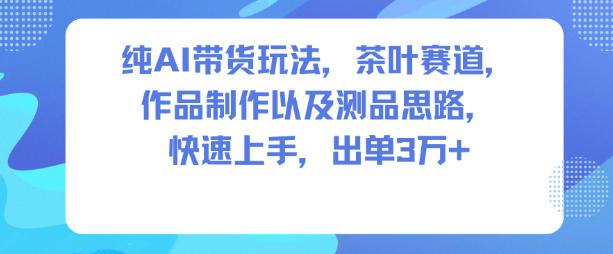 纯AI带货玩法，茶叶赛道，制作以及思路，快速上手，出单3W+-轻创终点站