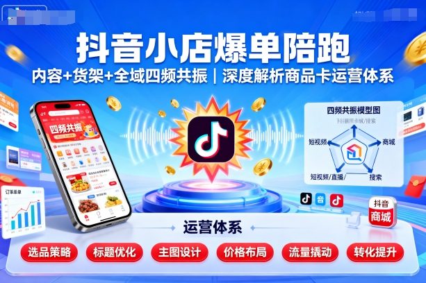 抖音小店爆单陪跑，内容＋货架＋全域四频共振，深度解析抖音商品卡运营体系-轻创终点站