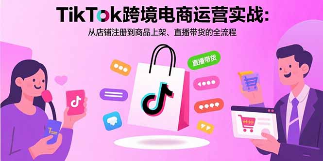 TikTok跨境电商运营实战：从店铺注册到商品上架、直播带货的全流程-轻创终点站