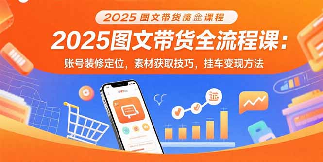 2025图文带货全流程课：账号装修定位，素材获取技巧，挂车变现方法-轻创终点站