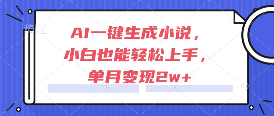 AI一键生成小说，小白也能轻松上手，单月变现2w+-轻创终点站
