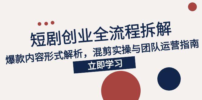 2025短剧创业全流程拆解，爆款内容形式解析，混剪实操与团队运营指南-轻创终点站